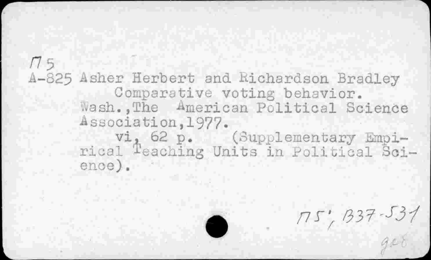 ﻿/75
A-825 Asher Herbert and hichardson Bradley-
Comparative voting behavior.
bash.,The American Political Science Association,1977»
vi, 62 p. (Supplementary Empirical Teaching Units in Political Soi enoe).